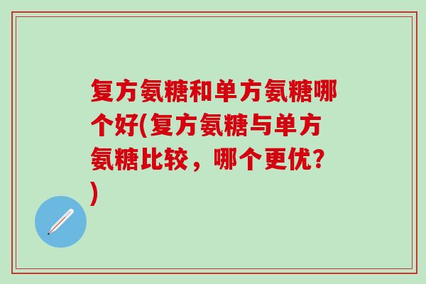 复方氨糖和单方氨糖哪个好(复方氨糖与单方氨糖比较，哪个更优？)