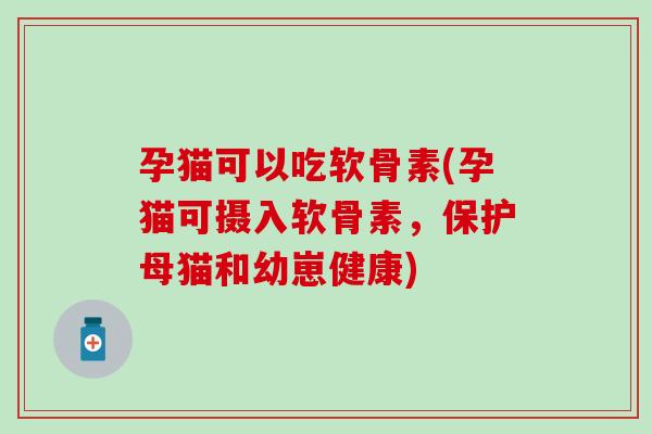 孕猫可以吃软骨素(孕猫可摄入软骨素,保护母猫和幼崽健康) 孕猫可以吃软骨素(孕猫可摄入软骨素,保护母猫和幼崽健康)