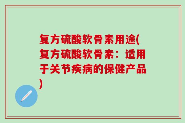 复方硫酸软骨素用途(复方硫酸软骨素：适用于关节疾病的保健产品)