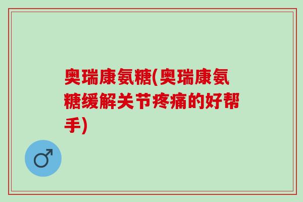 奥瑞康氨糖(奥瑞康氨糖缓解关节疼痛的好帮手)