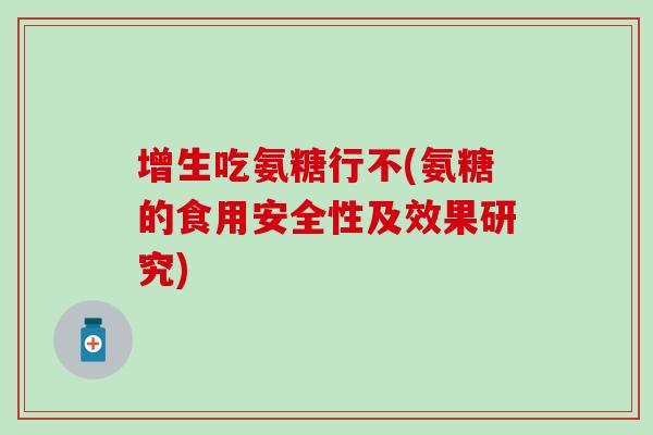 增生吃氨糖行不(氨糖的食用安全性及效果研究)
