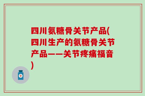 四川氨糖骨关节产品(四川生产的氨糖骨关节产品——关节疼痛福音)