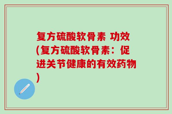 复方硫酸软骨素 功效(复方硫酸软骨素：促进关节健康的有效药物)