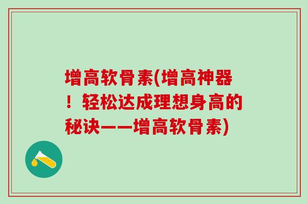 增高软骨素(增高神器！轻松达成理想身高的秘诀——增高软骨素)