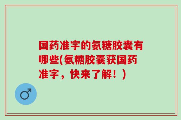 国药准字的氨糖胶囊有哪些(氨糖胶囊获国药准字，快来了解！)