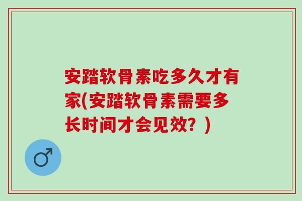 安踏软骨素吃多久才有家(安踏软骨素需要多长时间才会见效？)