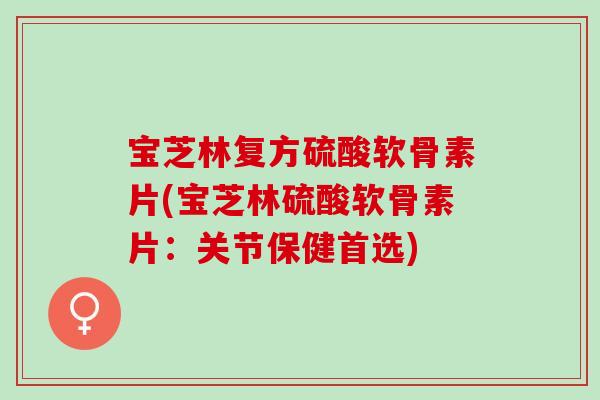 宝芝林复方硫酸软骨素片(宝芝林硫酸软骨素片：关节保健首选)