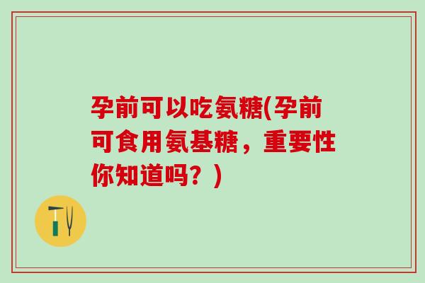 孕前可以吃氨糖(孕前可食用氨基糖，重要性你知道吗？)