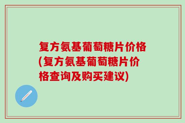 复方氨基葡萄糖片价格(复方氨基葡萄糖片价格查询及购买建议) 复方氨基葡萄糖片价格(复方氨基葡萄糖片价格查询及购买建议)