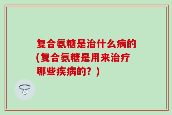 复合氨糖是治什么病的(复合氨糖是用来治疗哪些疾病的？)