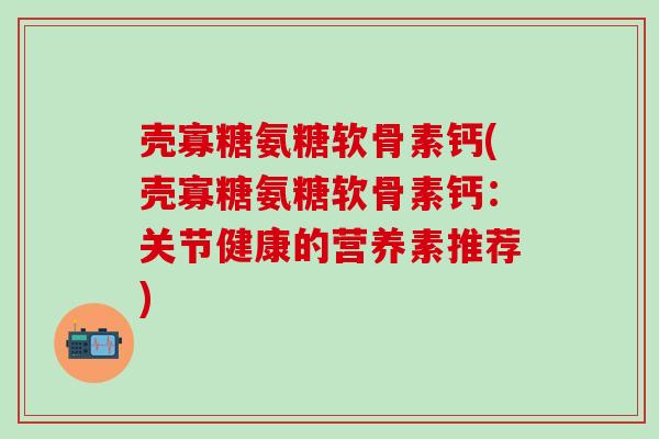 壳寡糖氨糖软骨素钙(壳寡糖氨糖软骨素钙：关节健康的营养素推荐)