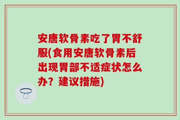 安唐软骨素吃了胃不舒服(食用安唐软骨素后出现胃部不适症状怎么办?建议措施) 安唐软骨素吃了胃不舒服(食用安唐软骨素后出现胃部不适症状怎么办?建议措施)