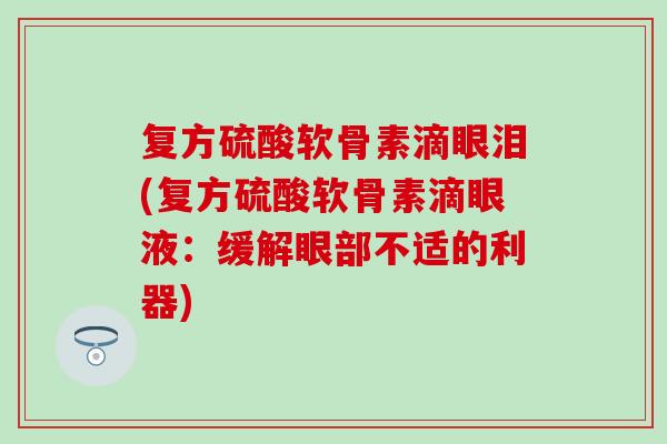 复方硫酸软骨素滴眼泪(复方硫酸软骨素滴眼液：缓解眼部不适的利器)