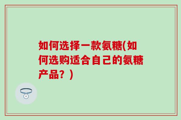 如何选择一款氨糖(如何选购适合自己的氨糖产品？)