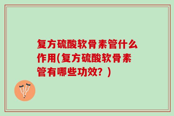 复方硫酸软骨素管什么作用(复方硫酸软骨素管有哪些功效？)
