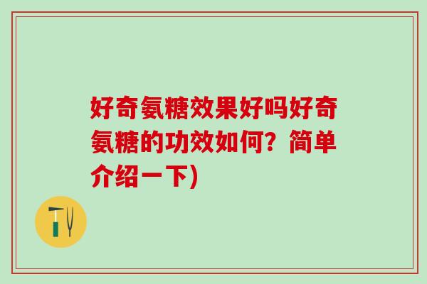 好奇氨糖效果好吗好奇氨糖的功效如何?简单介绍一下) 好奇氨糖效果好吗好奇氨糖的功效如何?简单介绍一下)