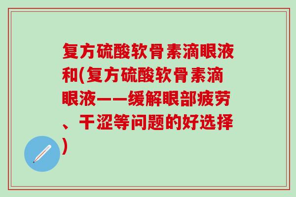 复方硫酸软骨素滴眼液和(复方硫酸软骨素滴眼液——缓解眼部疲劳、干涩等问题的好选择)