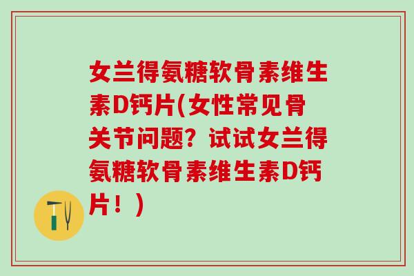 女兰得氨糖软骨素维生素D钙片(女性常见骨关节问题？试试女兰得氨糖软骨素维生素D钙片！)
