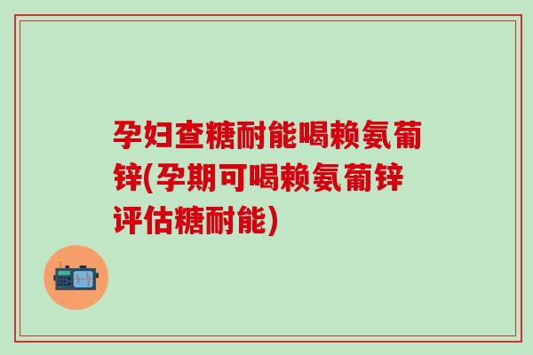 孕妇查糖耐能喝赖氨葡锌(孕期可喝赖氨葡锌评估糖耐能)