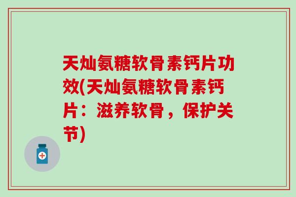 天灿氨糖软骨素钙片功效(天灿氨糖软骨素钙片：滋养软骨，保护关节)