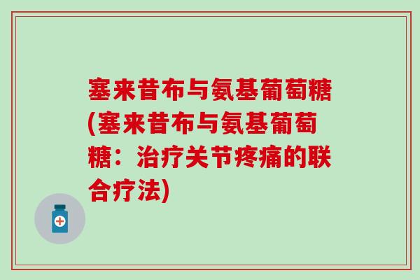 塞来昔布与氨基葡萄糖(塞来昔布与氨基葡萄糖：治疗关节疼痛的联合疗法)
