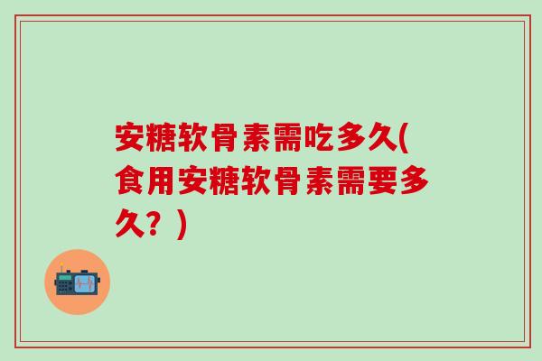安糖软骨素需吃多久(食用安糖软骨素需要多久？)