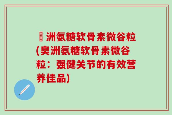 奧洲氨糖软骨素微谷粒(奥洲氨糖软骨素微谷粒：强健关节的有效营养佳品)