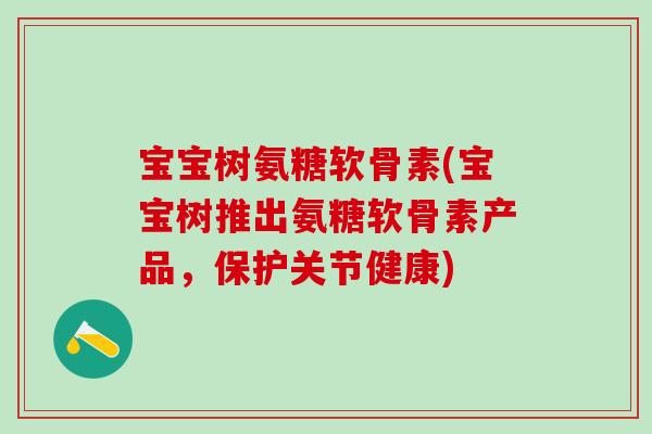 宝宝树氨糖软骨素(宝宝树推出氨糖软骨素产品，保护关节健康)
