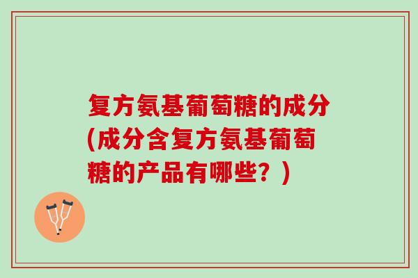 复方氨基葡萄糖的成分(成分含复方氨基葡萄糖的产品有哪些？)