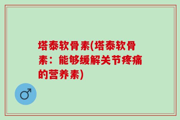 塔泰软骨素(塔泰软骨素:能够缓解关节的营养素) 塔泰软骨素(塔泰软骨素:能够缓解关节的营养素)