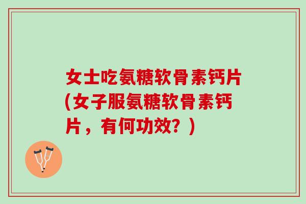 女士吃氨糖软骨素钙片(女子服氨糖软骨素钙片，有何功效？)