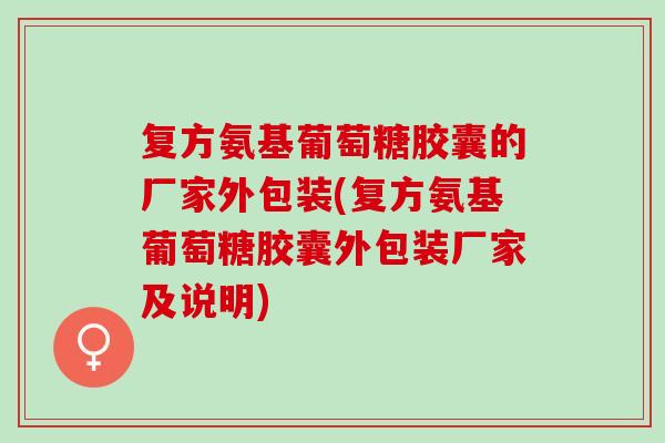 复方氨基葡萄糖胶囊的厂家外包装(复方氨基葡萄糖胶囊外包装厂家及说明) 复方氨基葡萄糖胶囊的厂家外包装(复方氨基葡萄糖胶囊外包装厂家及说明)