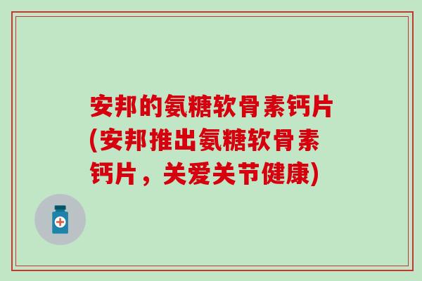 安邦的氨糖软骨素钙片(安邦推出氨糖软骨素钙片，关爱关节健康)