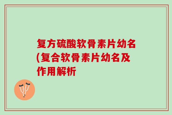 复方硫酸软骨素片幼名(复合软骨素片幼名及作用解析