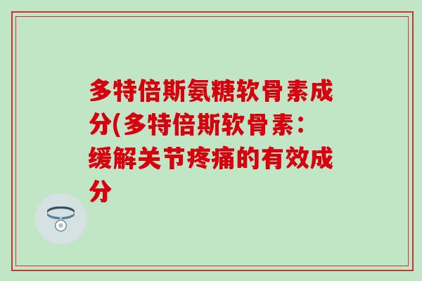 多特倍斯氨糖软骨素成分(多特倍斯软骨素：缓解关节疼痛的有效成分