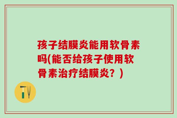 孩子结膜炎能用软骨素吗(能否给孩子使用软骨素治疗结膜炎？)