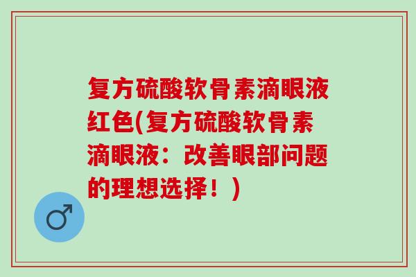 复方硫酸软骨素滴眼液红色(复方硫酸软骨素滴眼液:改善眼部问题的理想选择!) 复方硫酸软骨素滴眼液红色(复方硫酸软骨素滴眼液:改善眼部问题的理想选择!)