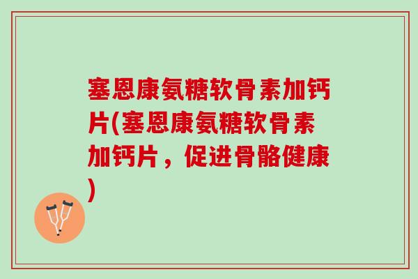 塞恩康氨糖软骨素加钙片(塞恩康氨糖软骨素加钙片，促进骨骼健康)
