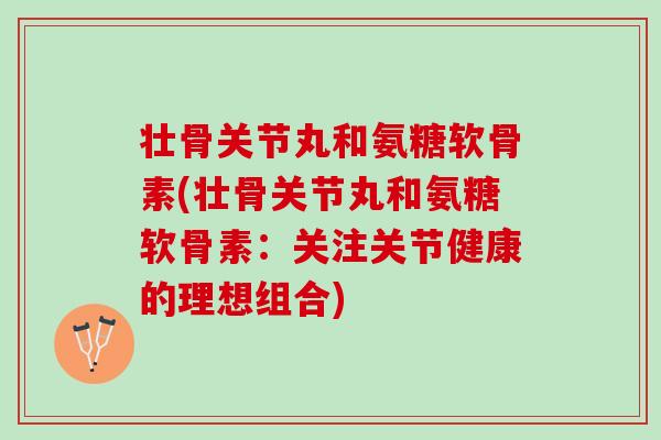 壮骨关节丸和氨糖软骨素(壮骨关节丸和氨糖软骨素:关注关节健康的理想组合) 壮骨关节丸和氨糖软骨素(壮骨关节丸和氨糖软骨素:关注关节健康的理想组合)