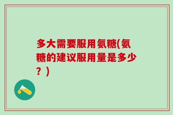 多大需要服用氨糖(氨糖的建议服用量是多少？)