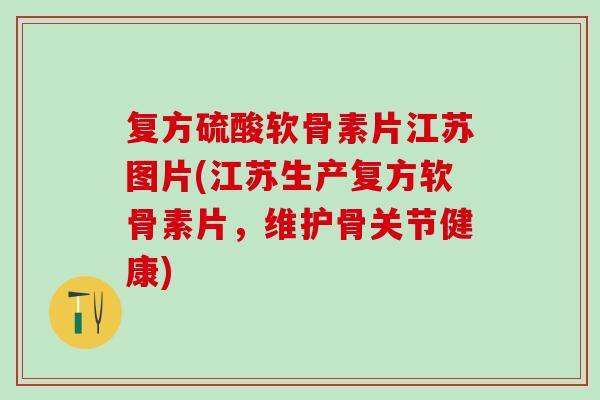 复方硫酸软骨素片江苏图片(江苏生产复方软骨素片，维护骨关节健康)