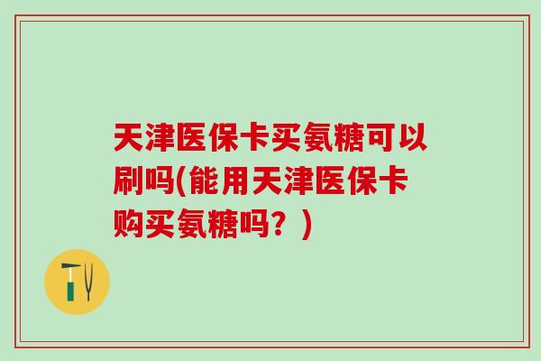 天津医保卡买氨糖可以刷吗(能用天津医保卡购买氨糖吗？)
