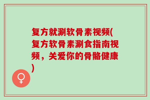 复方就涮软骨素视频(复方软骨素涮食指南视频，关爱你的骨骼健康)