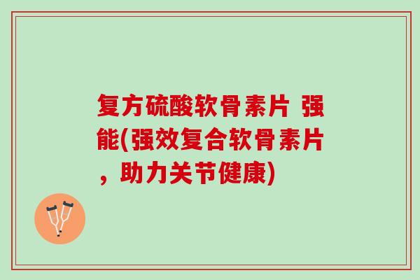 复方硫酸软骨素片 强能(强效复合软骨素片，助力关节健康)
