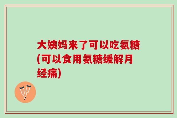 大姨妈来了可以吃氨糖(可以食用氨糖缓解月经痛)