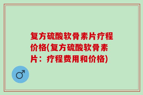 复方硫酸软骨素片疗程价格(复方硫酸软骨素片：疗程费用和价格)