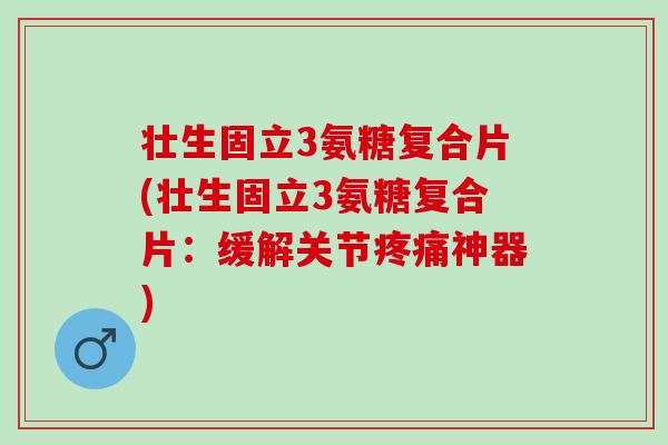 壮生固立3氨糖复合片(壮生固立3氨糖复合片：缓解关节疼痛神器)