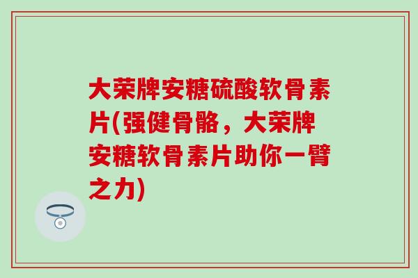 大荣牌安糖硫酸软骨素片(强健骨骼,大荣牌安糖软骨素片助你一臂之力) 大荣牌安糖硫酸软骨素片(强健骨骼,大荣牌安糖软骨素片助你一臂之力)