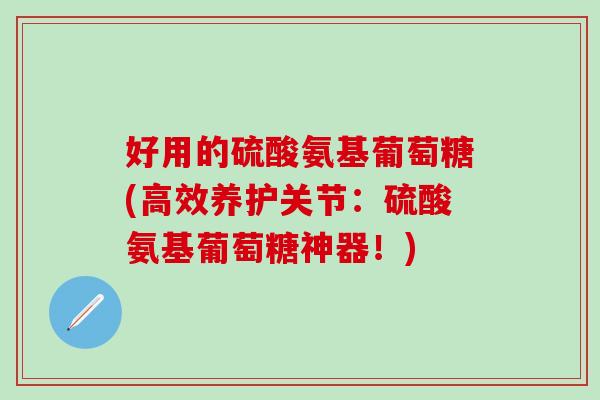好用的硫酸氨基葡萄糖(高效养护关节:硫酸氨基葡萄糖神器!) 好用的硫酸氨基葡萄糖(高效养护关节:硫酸氨基葡萄糖神器!)