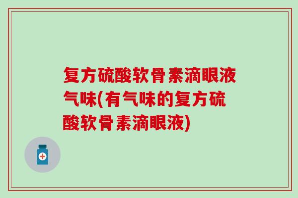 复方硫酸软骨素滴眼液气味(有气味的复方硫酸软骨素滴眼液)